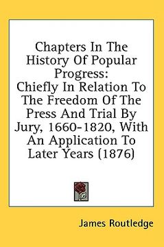portada chapters in the history of popular progress: chiefly in relation to the freedom of the press and trial by jury, 1660-1820, with an application to late (en Inglés)