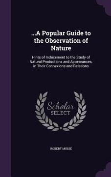 portada ...A Popular Guide to the Observation of Nature: Hints of Inducement to the Study of Natural Productions and Appearances, in Their Connexions and Rela