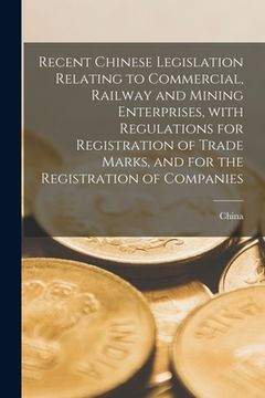 portada Recent Chinese Legislation Relating to Commercial, Railway and Mining Enterprises, With Regulations for Registration of Trade Marks, and for the Regis (en Inglés)