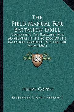 portada the field manual for battalion drill: containing the exercises and maneuvers in the school of the battalion arranged in a tabular form (1861) (en Inglés)