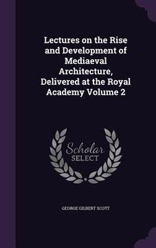 portada Lectures on the Rise and Development of Mediaeval Architecture, Delivered at the Royal Academy Volume 2