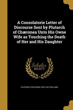 portada A Consolatorie Letter of Discourse Sent by Plutarch of Chæronea Unto His Owne Wife as Touching the Death of Her and His Daughter