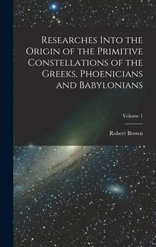 portada Researches Into the Origin of the Primitive Constellations of the Greeks, Phoenicians and Babylonians; Volume 1 (en Inglés)