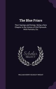 portada The Blue Friars: Their Sayings and Doings. Being a New Chapter in the History of Old Plymouth. With Portraits, Etc