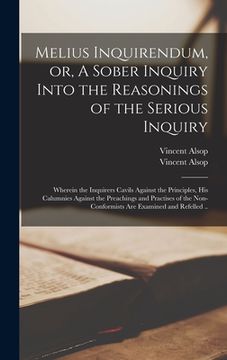 portada Melius Inquirendum, or, A Sober Inquiry Into the Reasonings of the Serious Inquiry: Wherein the Inquirers Cavils Against the Principles, His Calumnies (en Inglés)