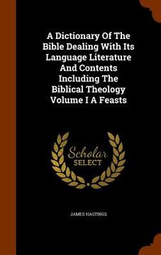portada A Dictionary Of The Bible Dealing With Its Language Literature And Contents Including The Biblical Theology Volume I A Feasts