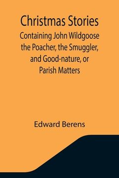 portada Christmas Stories; Containing John Wildgoose the Poacher, the Smuggler, and Good-nature, or Parish Matters (en Inglés)