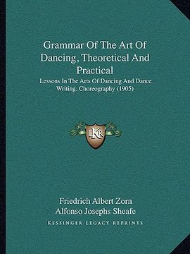 portada grammar of the art of dancing, theoretical and practical: lessons in the arts of dancing and dance writing, choreography (1905) (en Inglés)