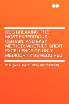 portada dog breaking. the most expeditious, certain, and easy method; whether great excellence or only mediocrity be required