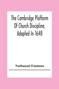 portada The Cambridge Platform Of Church Discipline, Adopted In 1648: And The Confession Of Faith Adopted In 1680 To Which Is Prefixed A Platform Of Ecclesias 