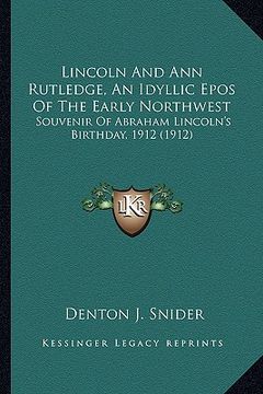 portada lincoln and ann rutledge, an idyllic epos of the early northlincoln and ann rutledge, an idyllic epos of the early northwest west: souvenir of abraham (in English)