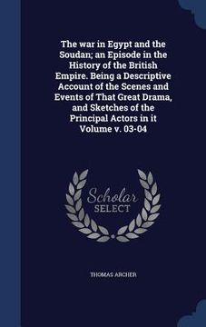 portada The war in Egypt and the Soudan; an Episode in the History of the British Empire. Being a Descriptive Account of the Scenes and Events of That Great D