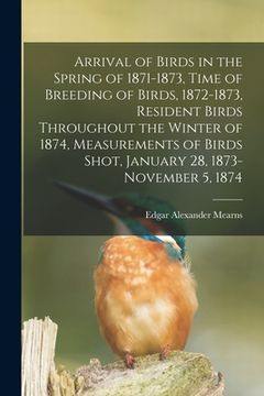 portada Arrival of Birds in the Spring of 1871-1873, Time of Breeding of Birds, 1872-1873, Resident Birds Throughout the Winter of 1874, Measurements of Birds (en Inglés)