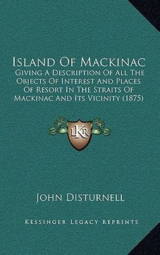 portada island of mackinac: giving a description of all the objects of interest and places of resort in the straits of mackinac and its vicinity ( (en Inglés)