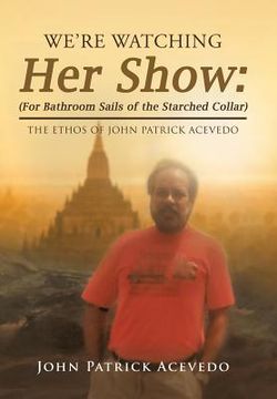 portada We'Re Watching Her Show: (For Bathroom Sails of the Starched Collar): The Ethos of John Patrick Acevedo (en Inglés)