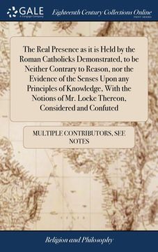 portada The Real Presence as it is Held by the Roman Catholicks Demonstrated, to be Neither Contrary to Reason, nor the Evidence of the Senses Upon any Princi