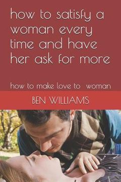 portada How to Satisfy a Woman Every Time and Have Her Ask for More: How to Make Love to Woman (en Inglés)