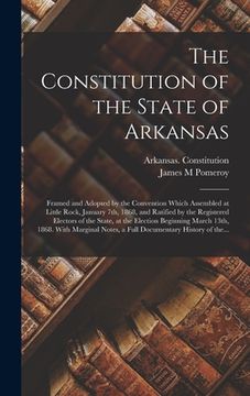 portada The Constitution of the State of Arkansas: Framed and Adopted by the Convention Which Assembled at Little Rock, January 7th, 1868, and Ratified by the (in English)