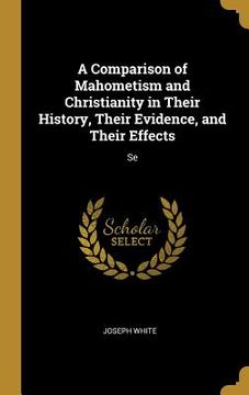 portada A Comparison of Mahometism and Christianity in Their History, Their Evidence, and Their Effects: Se (en Inglés)