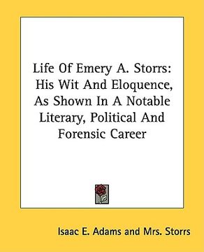 portada life of emery a. storrs: his wit and eloquence, as shown in a notable literary, political and forensic career (en Inglés)