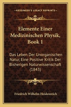 portada Elemente Einer Medizinischen Physik, Book 1: Das Leben Der Unorganischen Natur, Eine Positive Kritik Der Bisherigen Naturwissenschaft (1843) (en Alemán)