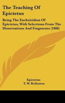 portada the teaching of epictetus: being the encheiridion of epictetus, with selections from the dissertations and fragments (1888) (en Inglés)