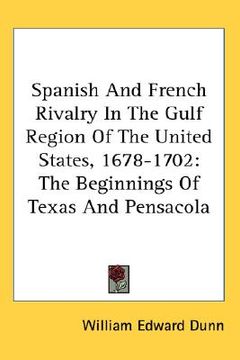 portada spanish and french rivalry in the gulf region of the united states, 1678-1702: the beginnings of texas and pensacola (en Inglés)
