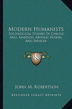 portada modern humanists: sociological studies of carlyle, mill, emerson, arnold, ruskin, and spencer