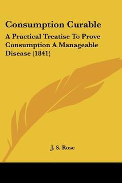 portada consumption curable: a practical treatise to prove consumption a manageable disease (1841) (en Inglés)