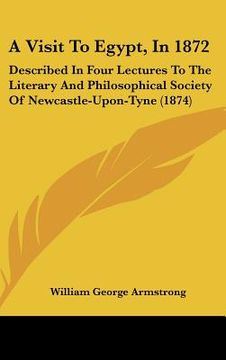 portada a visit to egypt, in 1872: described in four lectures to the literary and philosophical society of newcastle-upon-tyne (1874) (in English)