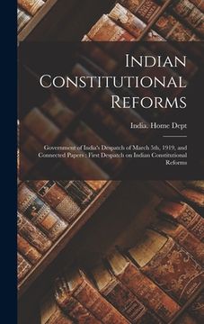 portada Indian Constitutional Reforms: Government of India's Despatch of March 5th, 1919, and Connected Papers: First Despatch on Indian Constitutional Refor (en Inglés)