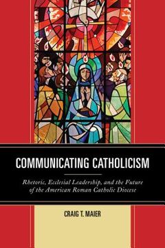 portada Communicating Catholicism: Rhetoric, Ecclesial Leadership, and the Future of the American Roman Catholic Diocese (en Inglés)