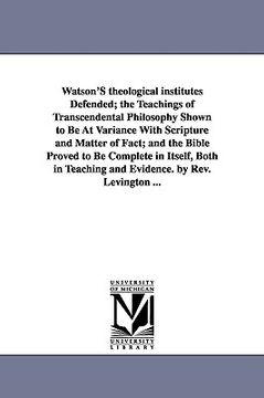 portada watson's theological institutes defended; the teachings of transcendental philosophy shown to be at variance with scripture and matter of fact; and th (in English)