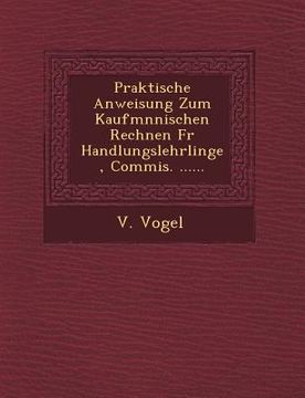portada Praktische Anweisung Zum Kaufm Nnischen Rechnen Fur Handlungslehrlinge, Commis. ...... (en Alemán)