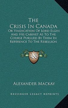 portada the crisis in canada: or vindication of lord elgin and his cabinet as to the course pursued by them in reference to the rebellion losses bil (en Inglés)