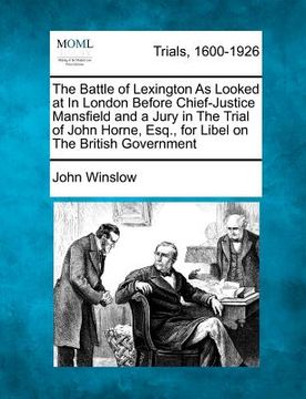 portada the battle of lexington as looked at in london before chief-justice mansfield and a jury in the trial of john horne, esq., for libel on the british go (en Inglés)