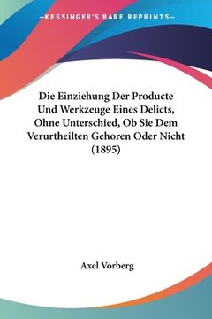 portada Die Einziehung Der Producte Und Werkzeuge Eines Delicts, Ohne Unterschied, Ob Sie Dem Verurtheilten Gehoren Oder Nicht (1895) (in German)