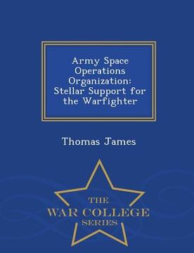 portada Army Space Operations Organization: Stellar Support for the Warfighter - War College Series (en Inglés)