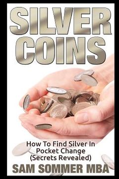 portada Silver Coins: How To Find Silver In Pocket Change (Secrets Revealed) (en Inglés)
