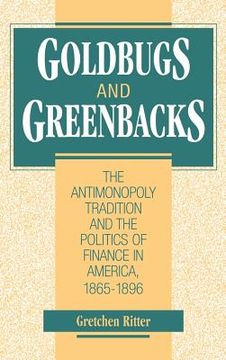 portada Goldbugs and Greenbacks: The Antimonopoly Tradition and the Politics of Finance in America, 1865 1896 