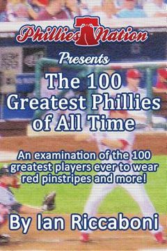 portada Phillies Nation Presents The 100 Greatest Phillies of All Time: An examination of the 100 greatest players ever to wear red pinstripes and more! (en Inglés)