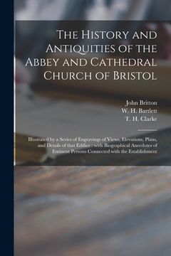 portada The History and Antiquities of the Abbey and Cathedral Church of Bristol: Illustrated by a Series of Engravings of Views, Elevations, Plans, and Detai (en Inglés)