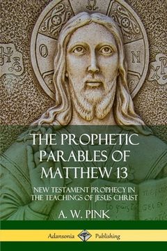 portada The Prophetic Parables of Matthew 13: New Testament Prophecy in the Teachings of Jesus Christ (en Inglés)