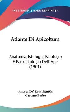 portada Atlante Di Apicoltura: Anatomia, Istologia, Patologia E Parassitologia Dell' Ape (1901) (en Italiano)