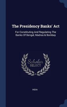 portada The Presidency Banks' Act: For Constituting And Regulating The Banks Of Bengal, Madras & Bombay (en Inglés)