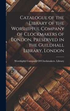 portada Catalogue of the Library of the Worshipful Company of Clockmakers of London, Preserved in the Guildhall Library, London (en Inglés)