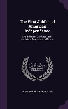 portada The First Jubilee of American Independence: And Tribute of Gratitude to the Illustrious Adams And Jefferson (en Inglés)