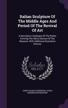 portada Italian Sculpture Of The Middle Ages And Period Of The Revival Of Art: A Descriptive Catalogue Of The Works Forming The Above Section Of The Museum, W (en Inglés)