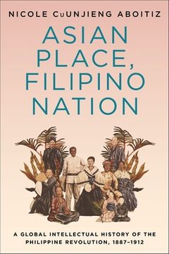 portada Asian Place, Filipino Nation: A Global Intellectual History of the Philippine Revolution, 1887-1912 (Columbia Studies in International and Global History) (en Inglés)