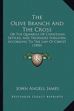 portada the olive branch and the cross: or the quarrels of christians settled, and trespasses forgiven, according to the law of christ (1850) (en Inglés)